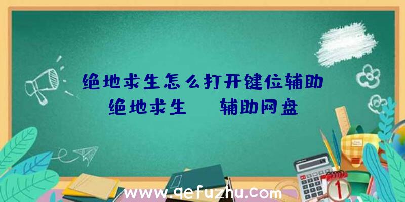 「绝地求生怎么打开键位辅助」|绝地求生aug辅助网盘